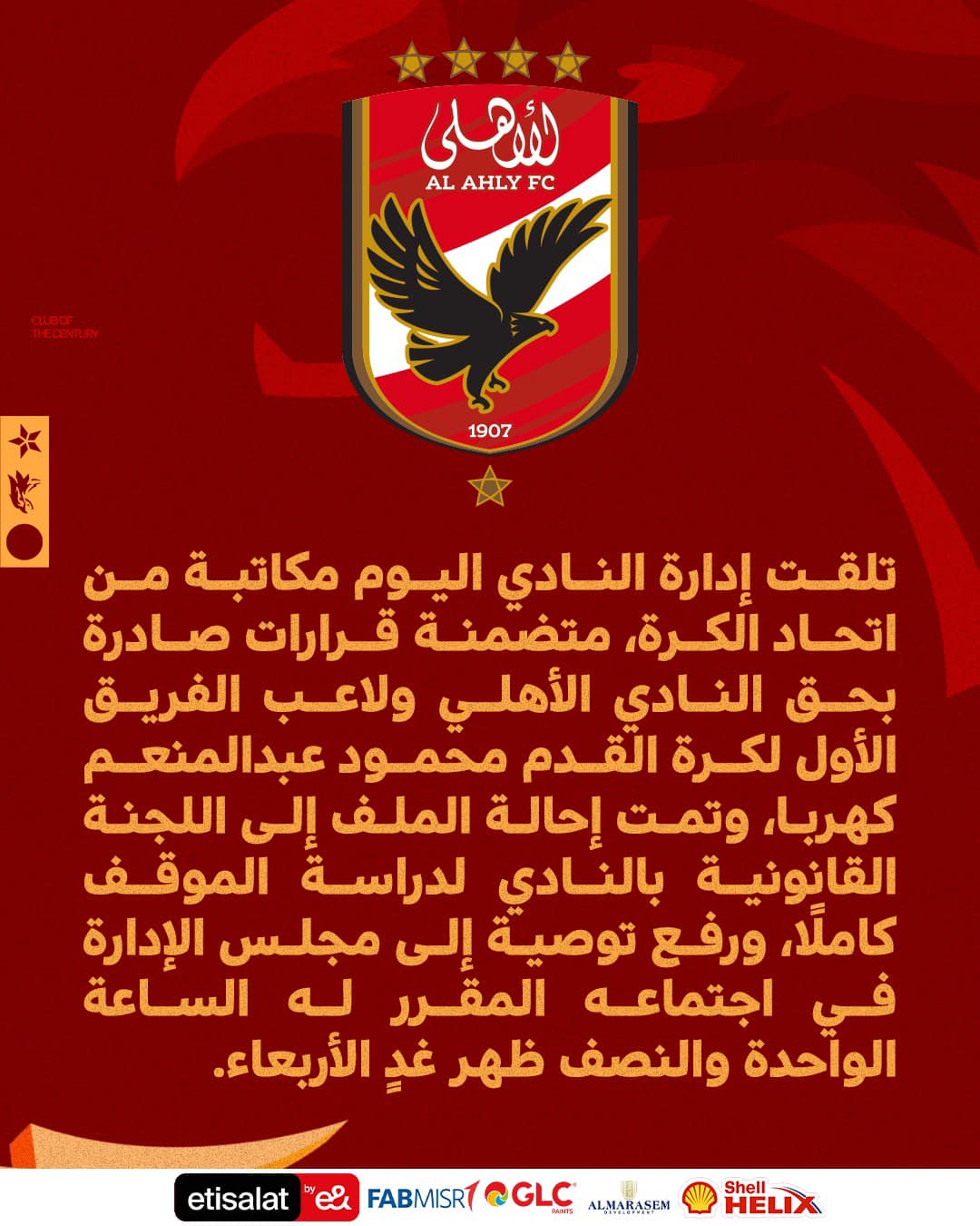 قد تكون صورة ‏تحتوي على النص '‏الأهلى FC AL ALAHLY 1907 تلقت إدارة النادي اليوم مكاتبة من اتحاد الكرة متضمنة قرارات صادرة بحق النادي الأهلي ولاعب الفريق الأول لكرة القدم محمود عبدالمنعم ،كهربا وتمت إحالة الملف إلى اللجنة القانونية بالنادي لدراسة الموقف كاملًا، ورفع توصية إلى مجلس الإدارة في اجتماعه المقرر له الساعة الواحدة والنصف ظهر غدٍ الأربعاء etisalat ALMARASEM @GLC FABMISR Shell HELIX‏'‏